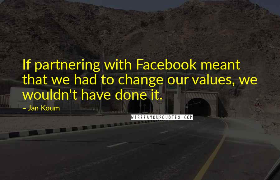 Jan Koum Quotes: If partnering with Facebook meant that we had to change our values, we wouldn't have done it.