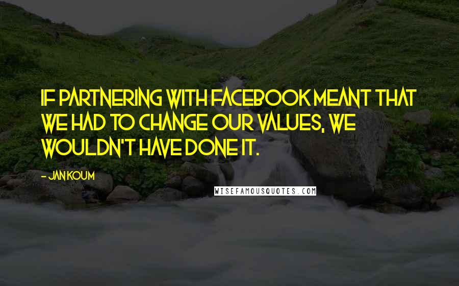 Jan Koum Quotes: If partnering with Facebook meant that we had to change our values, we wouldn't have done it.