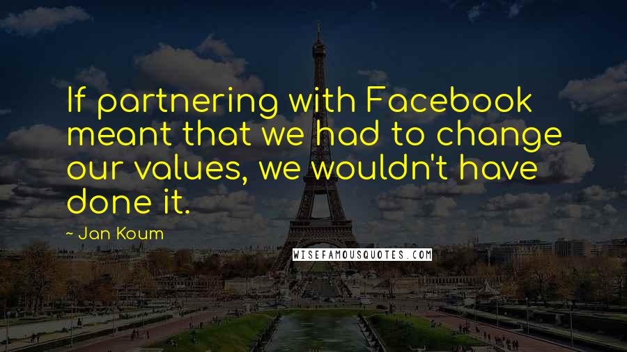 Jan Koum Quotes: If partnering with Facebook meant that we had to change our values, we wouldn't have done it.