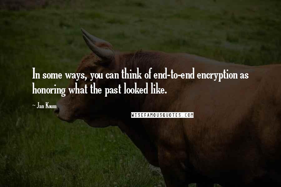 Jan Koum Quotes: In some ways, you can think of end-to-end encryption as honoring what the past looked like.