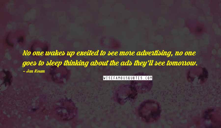 Jan Koum Quotes: No one wakes up excited to see more advertising, no one goes to sleep thinking about the ads they'll see tomorrow.