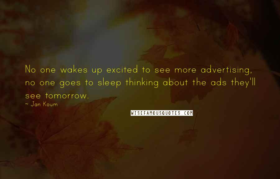 Jan Koum Quotes: No one wakes up excited to see more advertising, no one goes to sleep thinking about the ads they'll see tomorrow.