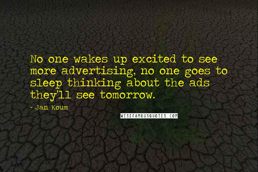Jan Koum Quotes: No one wakes up excited to see more advertising, no one goes to sleep thinking about the ads they'll see tomorrow.
