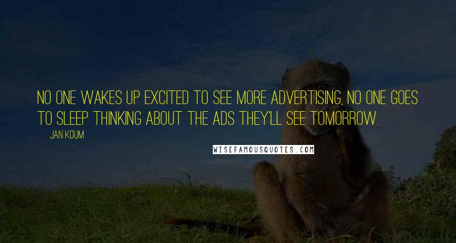 Jan Koum Quotes: No one wakes up excited to see more advertising, no one goes to sleep thinking about the ads they'll see tomorrow.