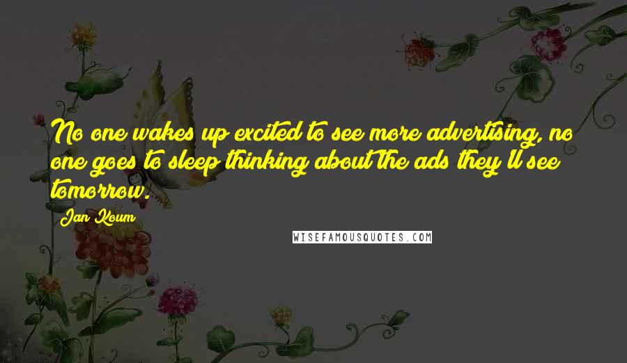 Jan Koum Quotes: No one wakes up excited to see more advertising, no one goes to sleep thinking about the ads they'll see tomorrow.