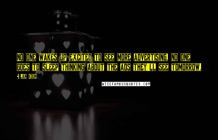 Jan Koum Quotes: No one wakes up excited to see more advertising, no one goes to sleep thinking about the ads they'll see tomorrow.