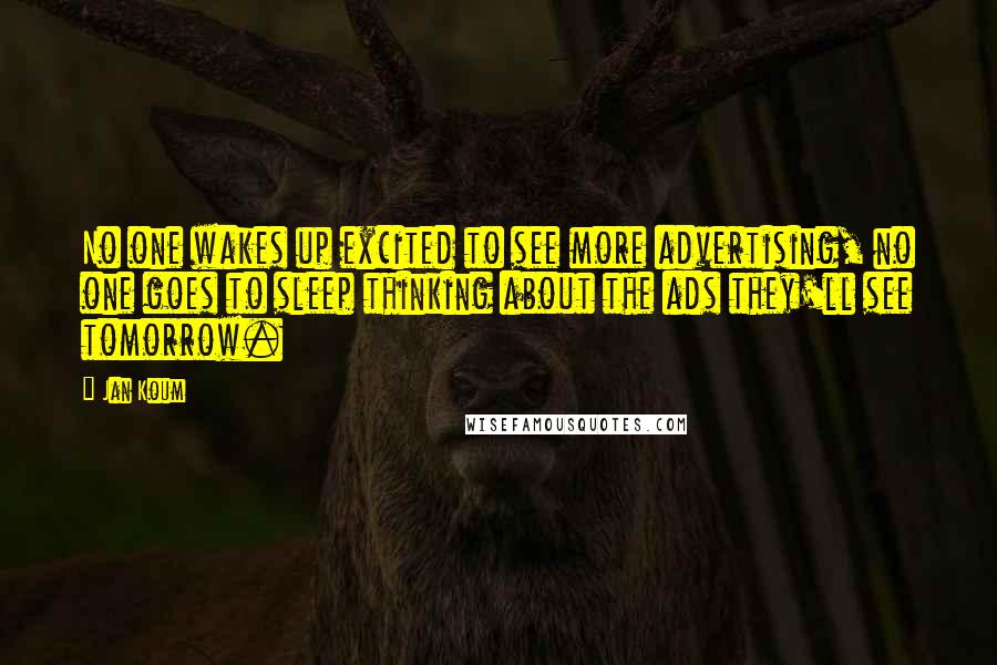 Jan Koum Quotes: No one wakes up excited to see more advertising, no one goes to sleep thinking about the ads they'll see tomorrow.