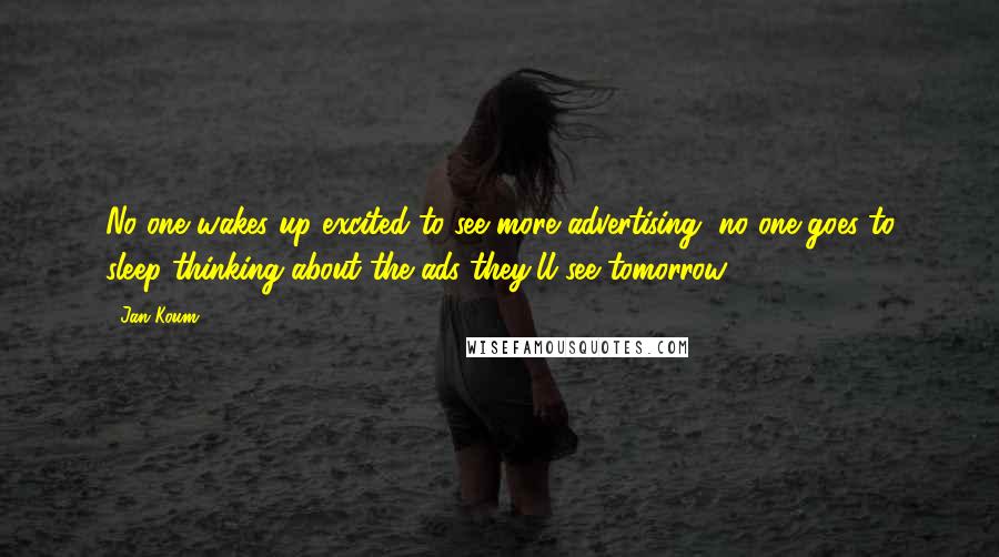 Jan Koum Quotes: No one wakes up excited to see more advertising, no one goes to sleep thinking about the ads they'll see tomorrow.