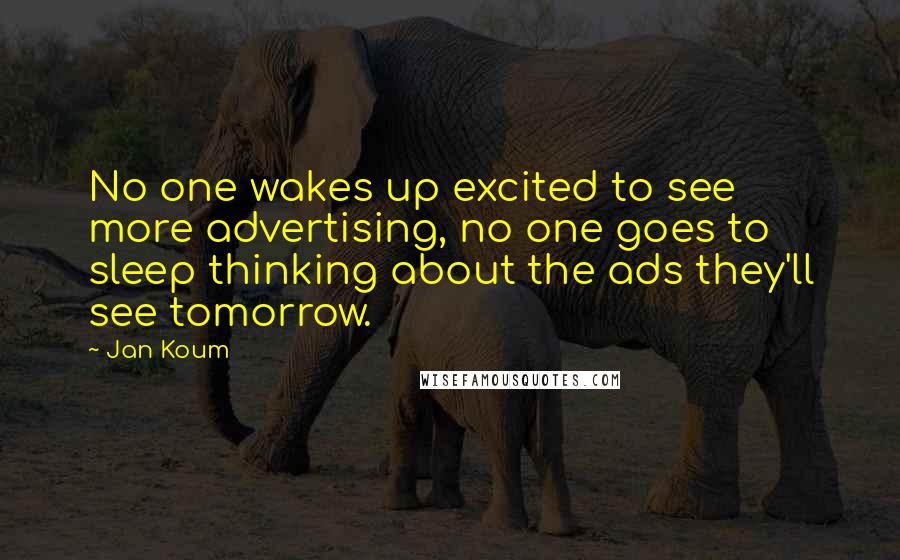 Jan Koum Quotes: No one wakes up excited to see more advertising, no one goes to sleep thinking about the ads they'll see tomorrow.