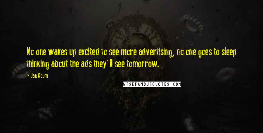 Jan Koum Quotes: No one wakes up excited to see more advertising, no one goes to sleep thinking about the ads they'll see tomorrow.