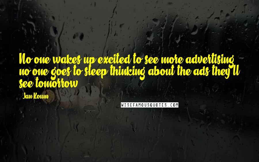 Jan Koum Quotes: No one wakes up excited to see more advertising, no one goes to sleep thinking about the ads they'll see tomorrow.