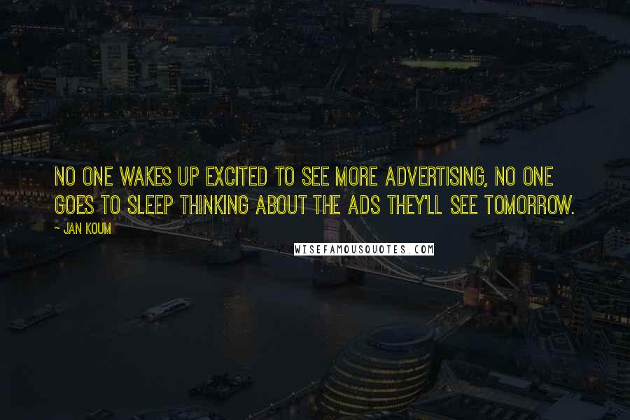 Jan Koum Quotes: No one wakes up excited to see more advertising, no one goes to sleep thinking about the ads they'll see tomorrow.