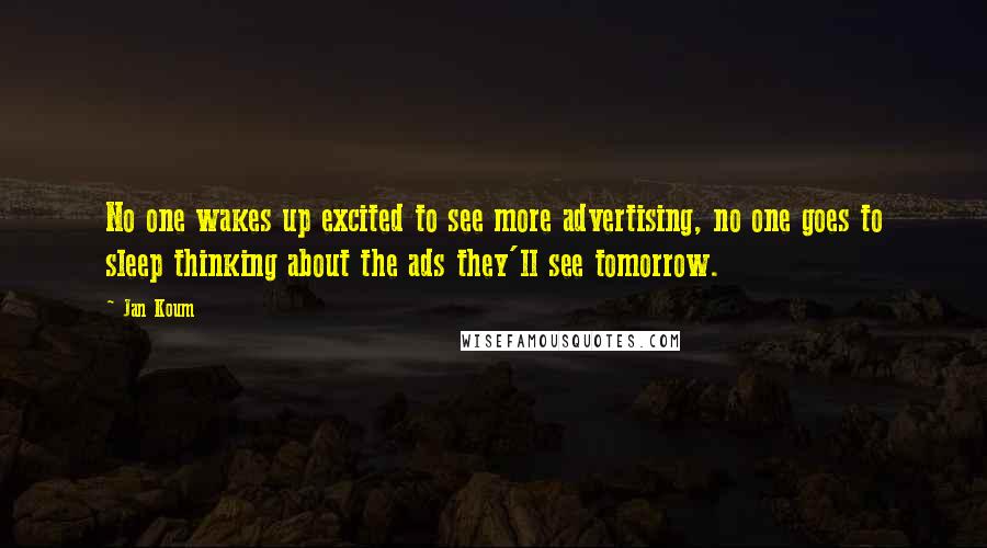 Jan Koum Quotes: No one wakes up excited to see more advertising, no one goes to sleep thinking about the ads they'll see tomorrow.