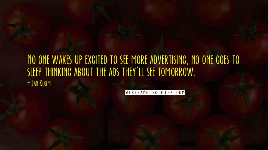 Jan Koum Quotes: No one wakes up excited to see more advertising, no one goes to sleep thinking about the ads they'll see tomorrow.