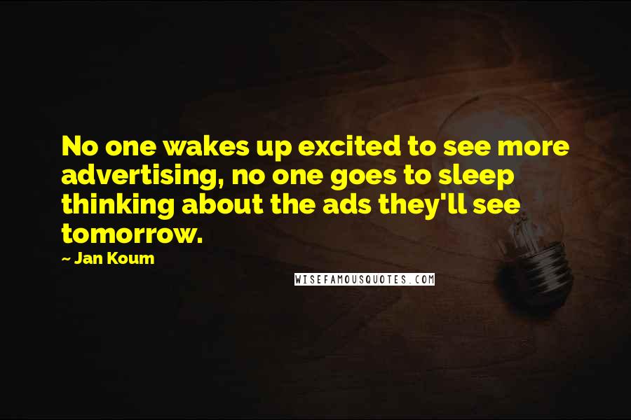 Jan Koum Quotes: No one wakes up excited to see more advertising, no one goes to sleep thinking about the ads they'll see tomorrow.