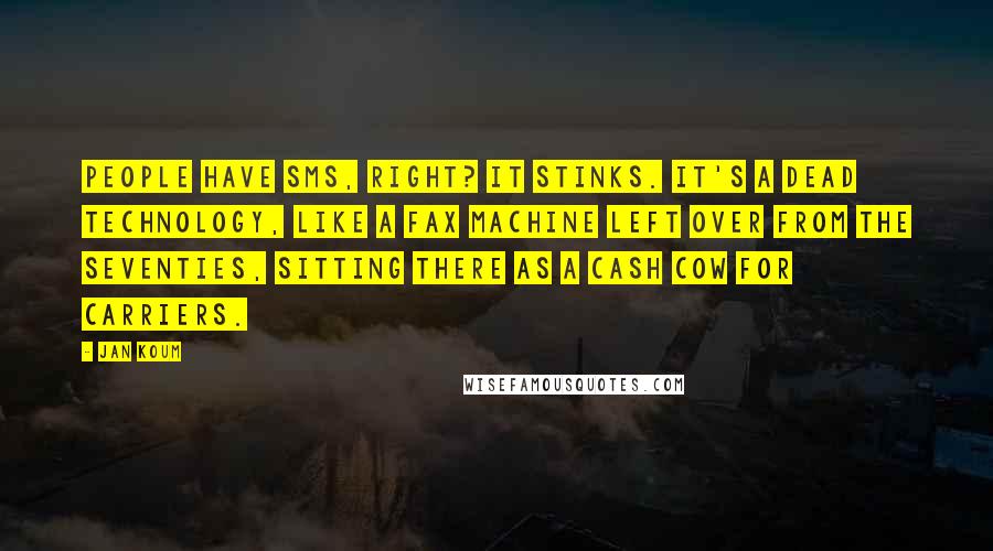 Jan Koum Quotes: People have SMS, right? It stinks. It's a dead technology, like a fax machine left over from the Seventies, sitting there as a cash cow for carriers.