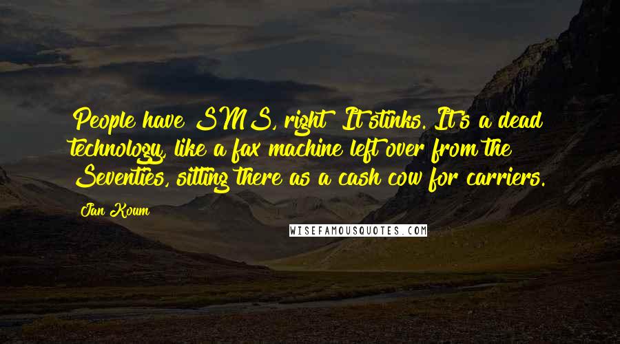 Jan Koum Quotes: People have SMS, right? It stinks. It's a dead technology, like a fax machine left over from the Seventies, sitting there as a cash cow for carriers.