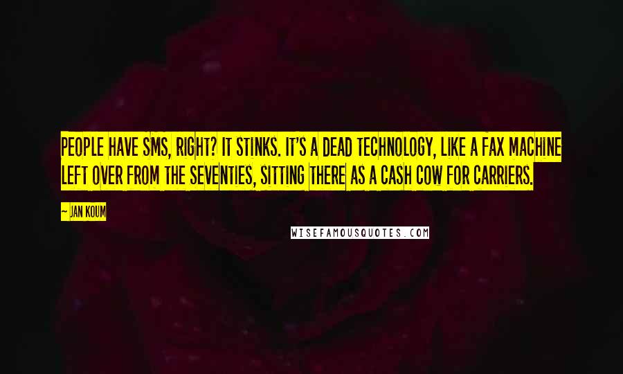 Jan Koum Quotes: People have SMS, right? It stinks. It's a dead technology, like a fax machine left over from the Seventies, sitting there as a cash cow for carriers.