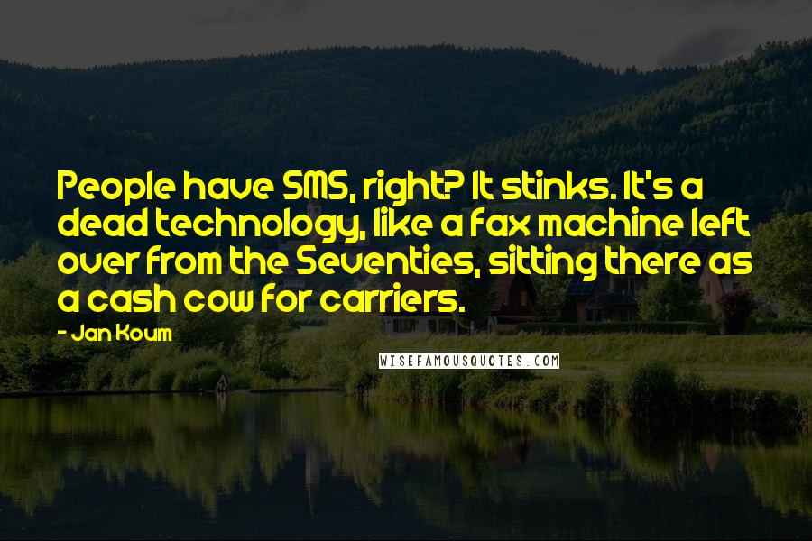 Jan Koum Quotes: People have SMS, right? It stinks. It's a dead technology, like a fax machine left over from the Seventies, sitting there as a cash cow for carriers.