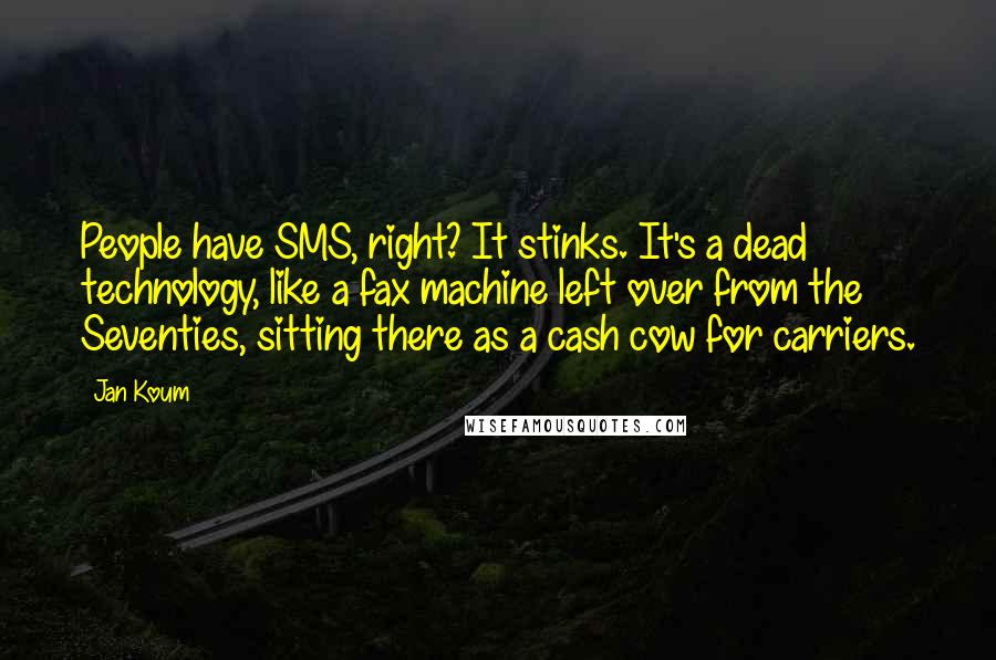 Jan Koum Quotes: People have SMS, right? It stinks. It's a dead technology, like a fax machine left over from the Seventies, sitting there as a cash cow for carriers.