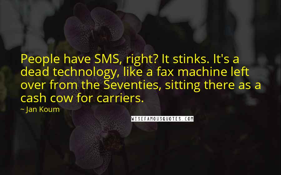 Jan Koum Quotes: People have SMS, right? It stinks. It's a dead technology, like a fax machine left over from the Seventies, sitting there as a cash cow for carriers.
