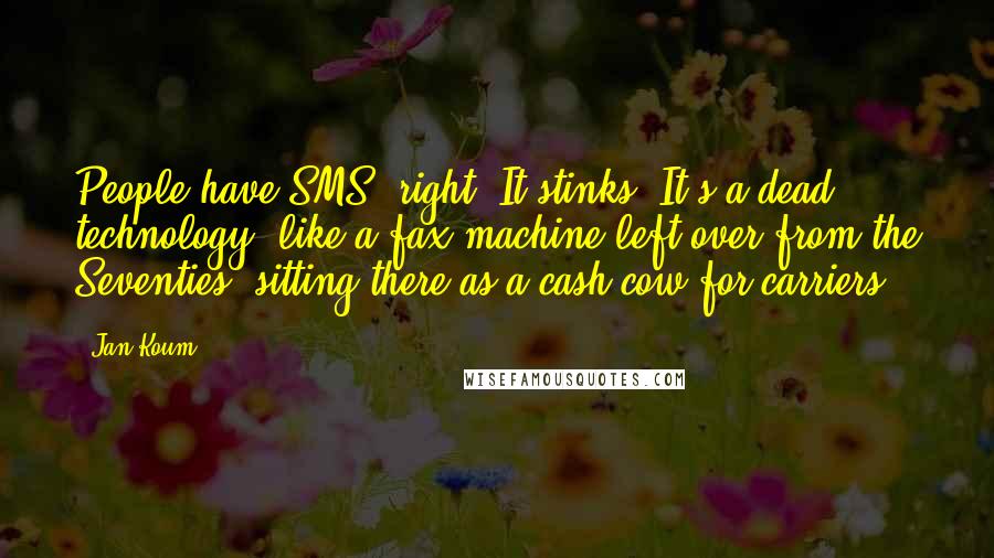 Jan Koum Quotes: People have SMS, right? It stinks. It's a dead technology, like a fax machine left over from the Seventies, sitting there as a cash cow for carriers.