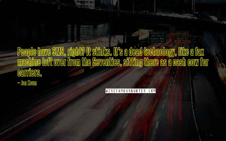 Jan Koum Quotes: People have SMS, right? It stinks. It's a dead technology, like a fax machine left over from the Seventies, sitting there as a cash cow for carriers.