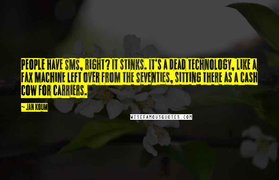 Jan Koum Quotes: People have SMS, right? It stinks. It's a dead technology, like a fax machine left over from the Seventies, sitting there as a cash cow for carriers.