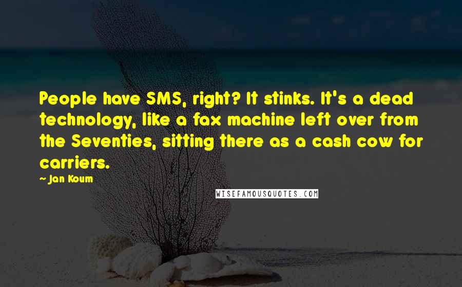 Jan Koum Quotes: People have SMS, right? It stinks. It's a dead technology, like a fax machine left over from the Seventies, sitting there as a cash cow for carriers.