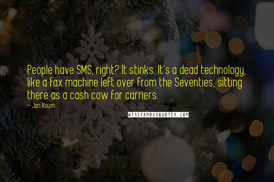 Jan Koum Quotes: People have SMS, right? It stinks. It's a dead technology, like a fax machine left over from the Seventies, sitting there as a cash cow for carriers.