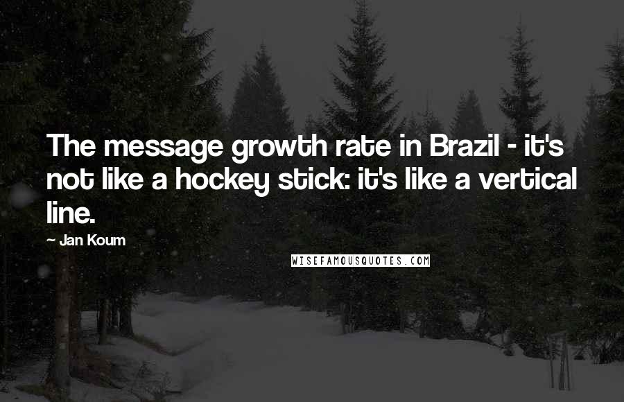 Jan Koum Quotes: The message growth rate in Brazil - it's not like a hockey stick: it's like a vertical line.