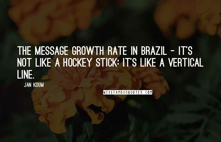Jan Koum Quotes: The message growth rate in Brazil - it's not like a hockey stick: it's like a vertical line.