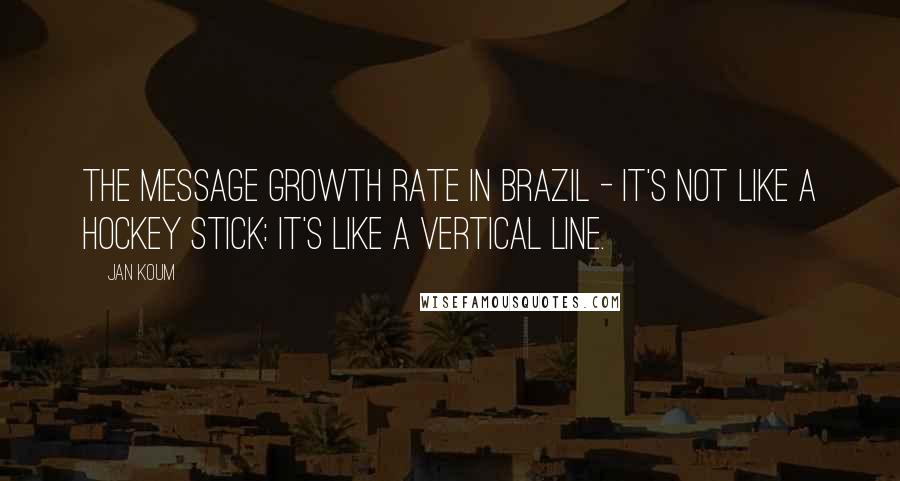 Jan Koum Quotes: The message growth rate in Brazil - it's not like a hockey stick: it's like a vertical line.