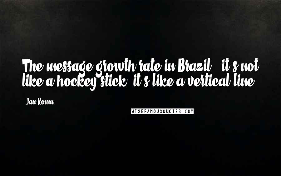 Jan Koum Quotes: The message growth rate in Brazil - it's not like a hockey stick: it's like a vertical line.
