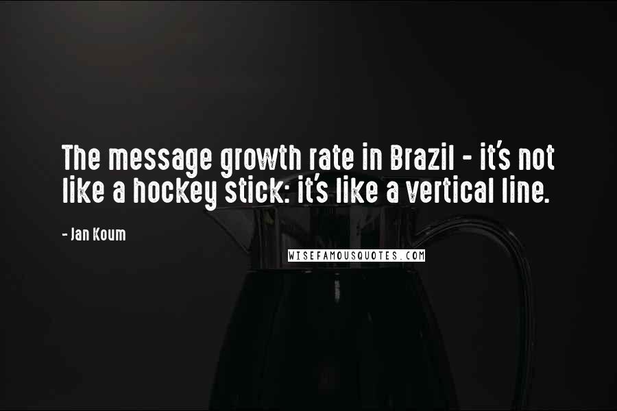 Jan Koum Quotes: The message growth rate in Brazil - it's not like a hockey stick: it's like a vertical line.