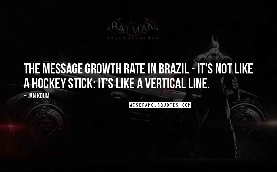Jan Koum Quotes: The message growth rate in Brazil - it's not like a hockey stick: it's like a vertical line.