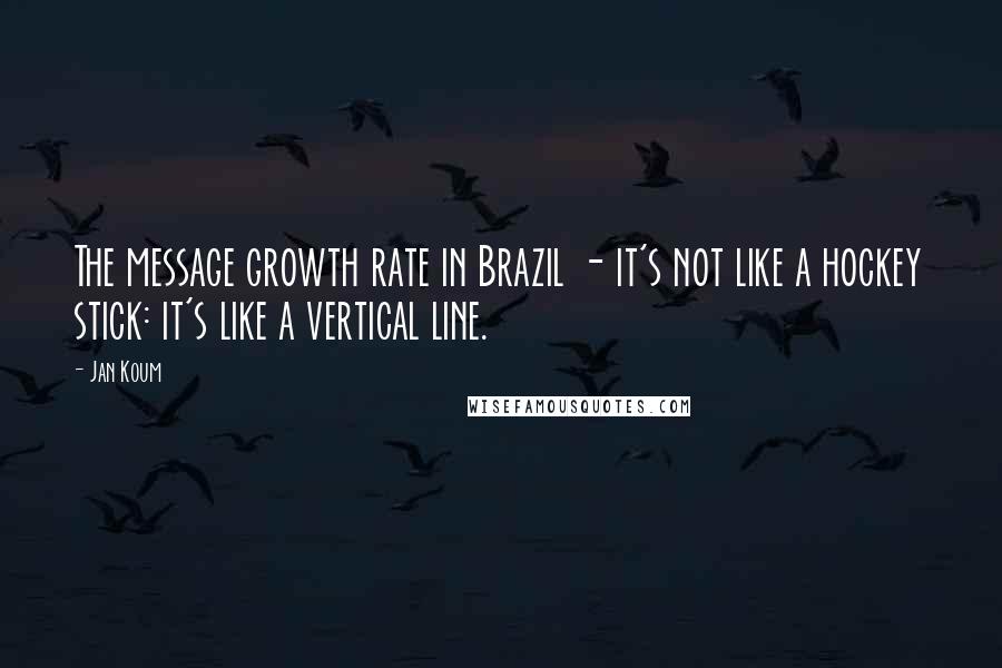 Jan Koum Quotes: The message growth rate in Brazil - it's not like a hockey stick: it's like a vertical line.
