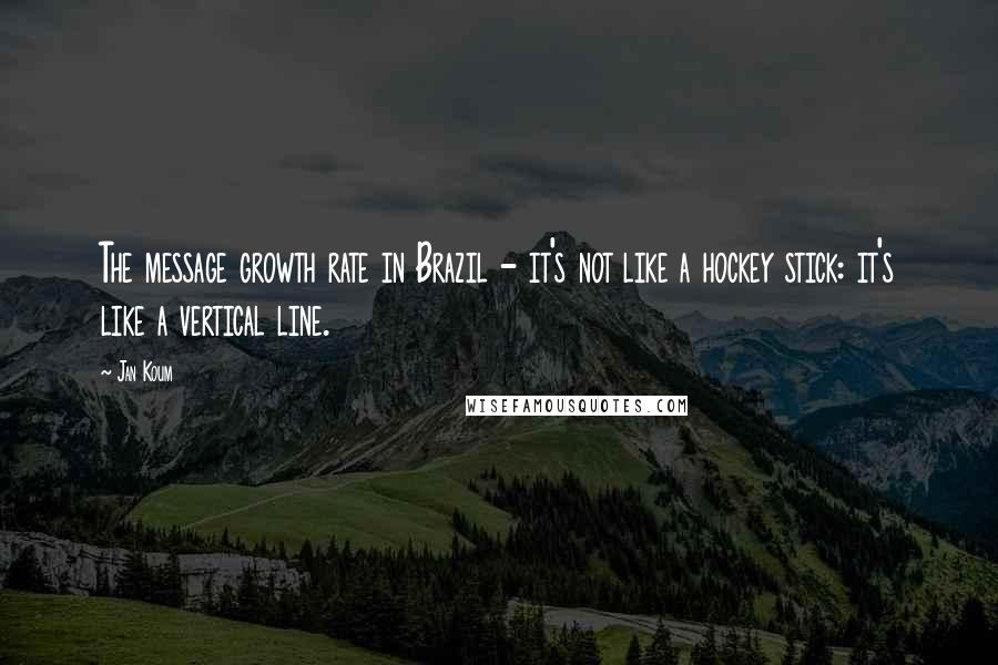 Jan Koum Quotes: The message growth rate in Brazil - it's not like a hockey stick: it's like a vertical line.