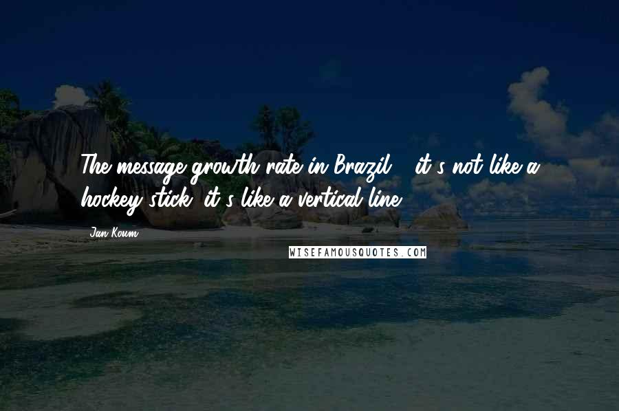 Jan Koum Quotes: The message growth rate in Brazil - it's not like a hockey stick: it's like a vertical line.