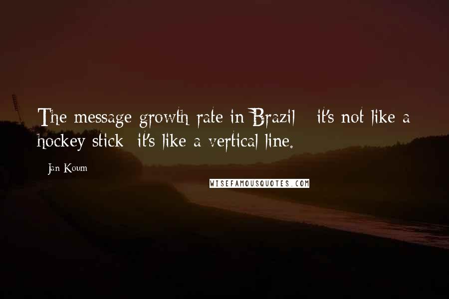 Jan Koum Quotes: The message growth rate in Brazil - it's not like a hockey stick: it's like a vertical line.