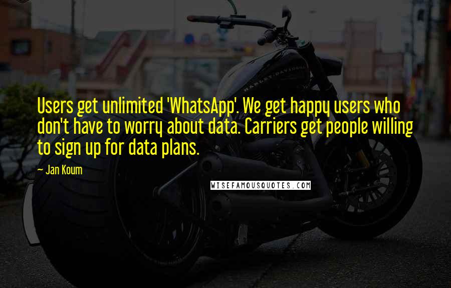 Jan Koum Quotes: Users get unlimited 'WhatsApp'. We get happy users who don't have to worry about data. Carriers get people willing to sign up for data plans.