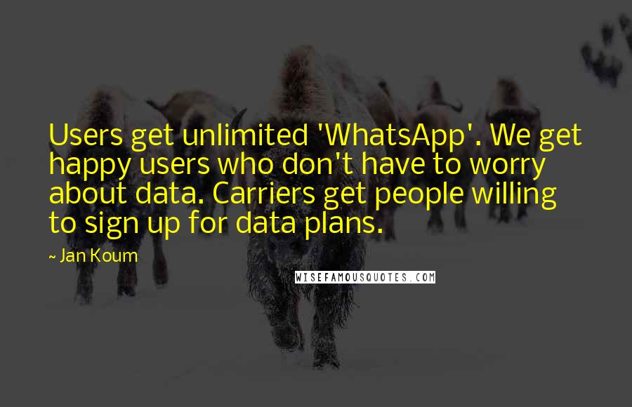 Jan Koum Quotes: Users get unlimited 'WhatsApp'. We get happy users who don't have to worry about data. Carriers get people willing to sign up for data plans.