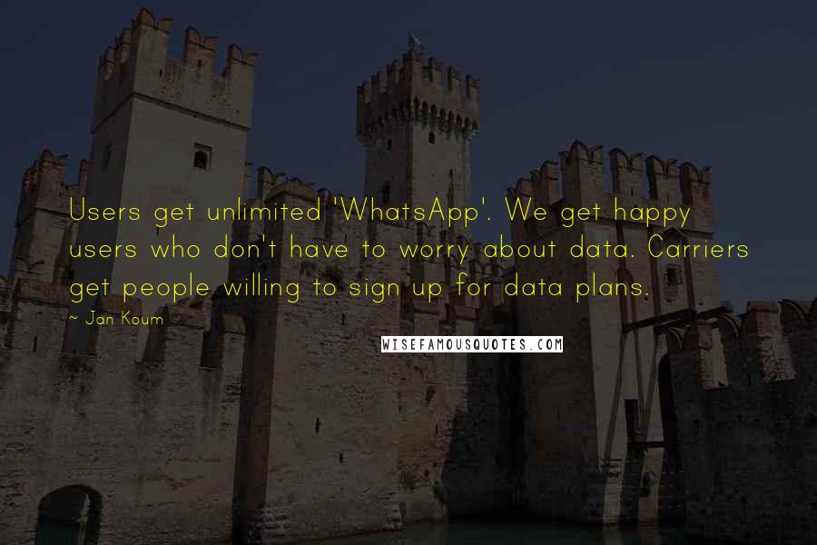 Jan Koum Quotes: Users get unlimited 'WhatsApp'. We get happy users who don't have to worry about data. Carriers get people willing to sign up for data plans.