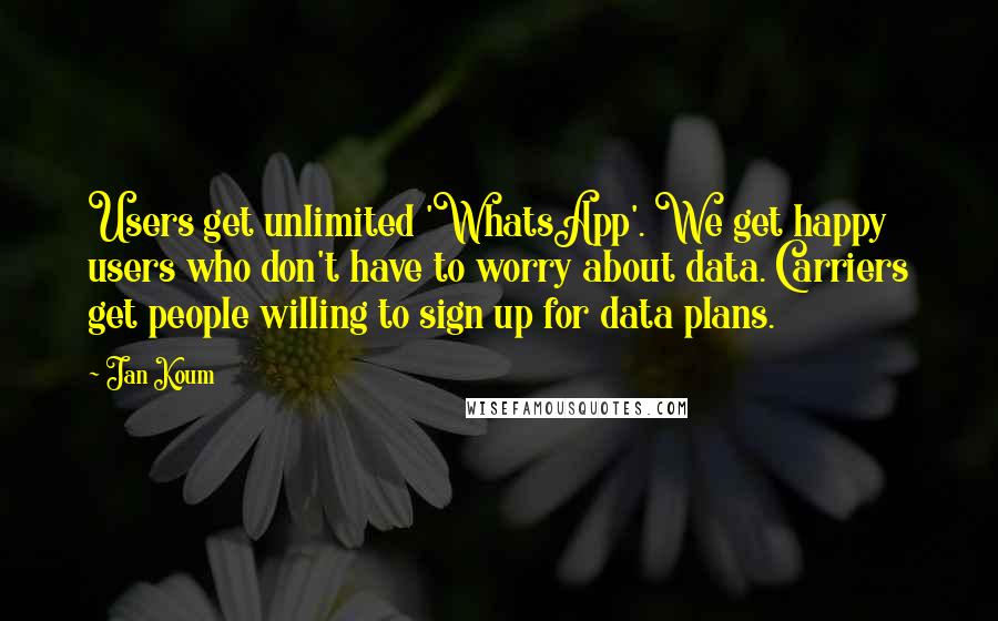 Jan Koum Quotes: Users get unlimited 'WhatsApp'. We get happy users who don't have to worry about data. Carriers get people willing to sign up for data plans.