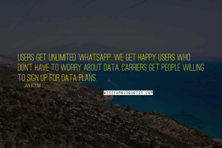 Jan Koum Quotes: Users get unlimited 'WhatsApp'. We get happy users who don't have to worry about data. Carriers get people willing to sign up for data plans.