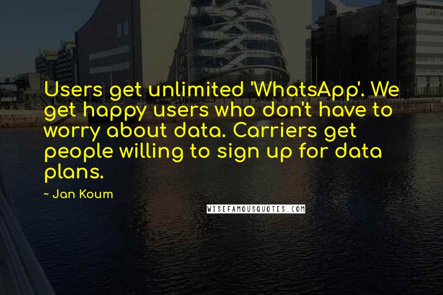 Jan Koum Quotes: Users get unlimited 'WhatsApp'. We get happy users who don't have to worry about data. Carriers get people willing to sign up for data plans.