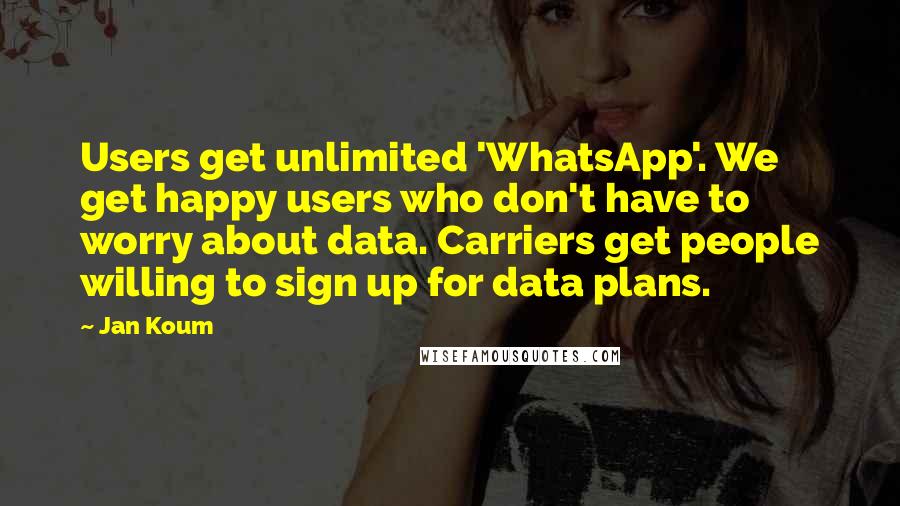 Jan Koum Quotes: Users get unlimited 'WhatsApp'. We get happy users who don't have to worry about data. Carriers get people willing to sign up for data plans.