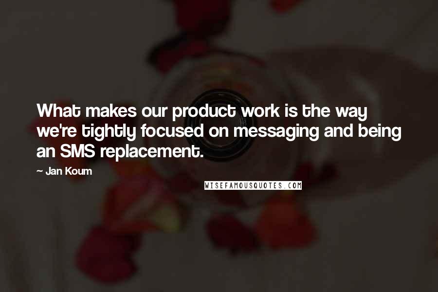 Jan Koum Quotes: What makes our product work is the way we're tightly focused on messaging and being an SMS replacement.
