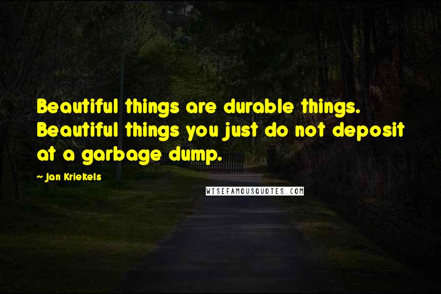 Jan Kriekels Quotes: Beautiful things are durable things. Beautiful things you just do not deposit at a garbage dump.