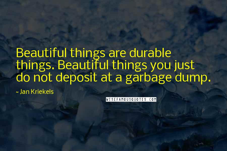 Jan Kriekels Quotes: Beautiful things are durable things. Beautiful things you just do not deposit at a garbage dump.